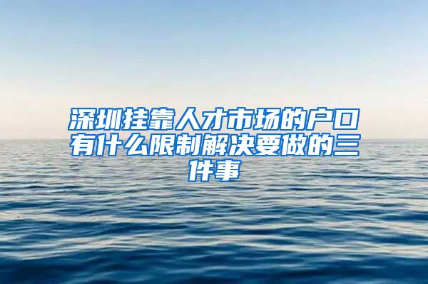 深圳挂靠人才市场的户口有什么限制解决要做的三件事