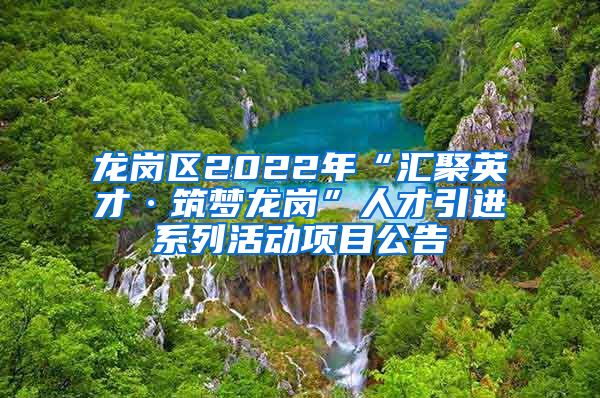 龙岗区2022年“汇聚英才·筑梦龙岗”人才引进系列活动项目公告