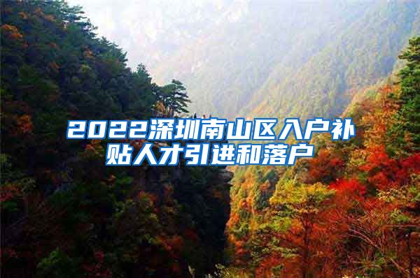 2022深圳南山区入户补贴人才引进和落户