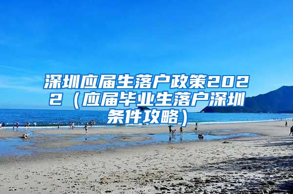 深圳应届生落户政策2022（应届毕业生落户深圳条件攻略）