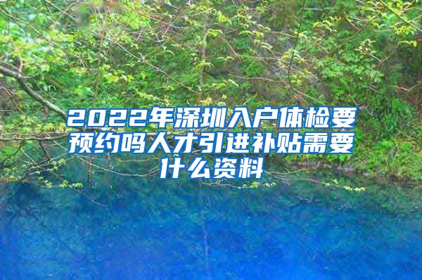 2022年深圳入户体检要预约吗人才引进补贴需要什么资料