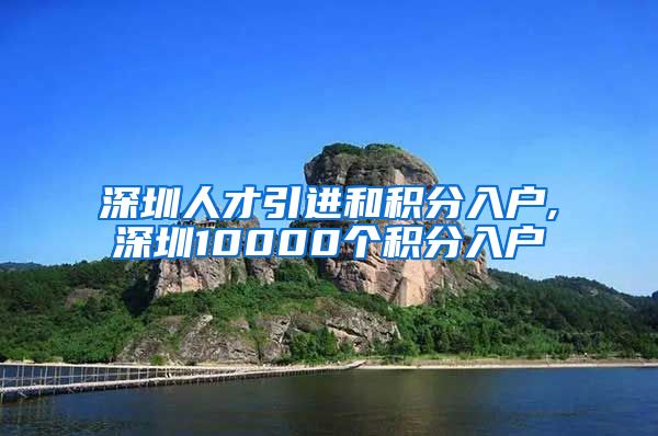 深圳人才引进和积分入户,深圳10000个积分入户