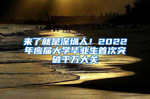 来了就是深圳人！2022年应届大学毕业生首次突破千万大关