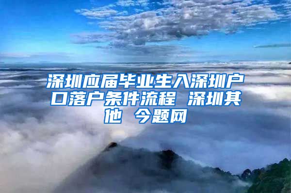 深圳应届毕业生入深圳户口落户条件流程 深圳其他 今题网