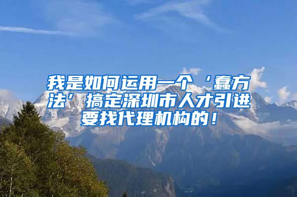 我是如何运用一个‘蠢方法’搞定深圳市人才引进要找代理机构的！