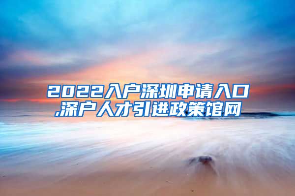 2022入户深圳申请入口,深户人才引进政策馆网