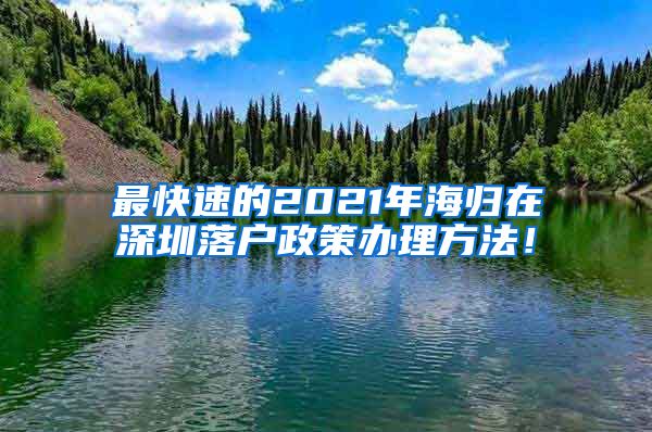 最快速的2021年海归在深圳落户政策办理方法！