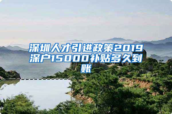 深圳人才引进政策2019深户15000补贴多久到账