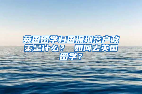 英国留学归国深圳落户政策是什么？ 如何去英国留学？