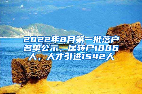 2022年8月第一批落户名单公示，居转户1806人，人才引进1542人