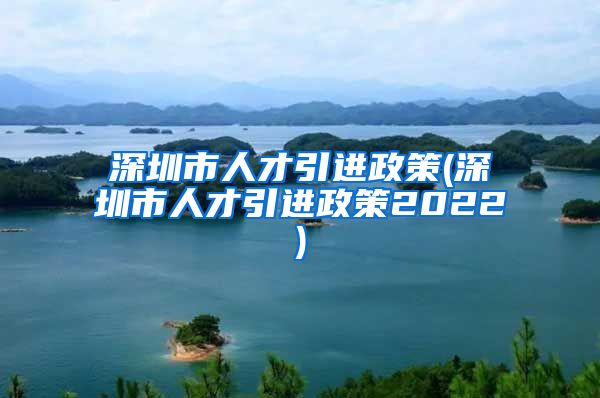 深圳市人才引进政策(深圳市人才引进政策2022)