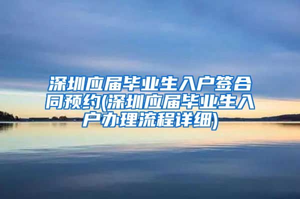 深圳应届毕业生入户签合同预约(深圳应届毕业生入户办理流程详细)