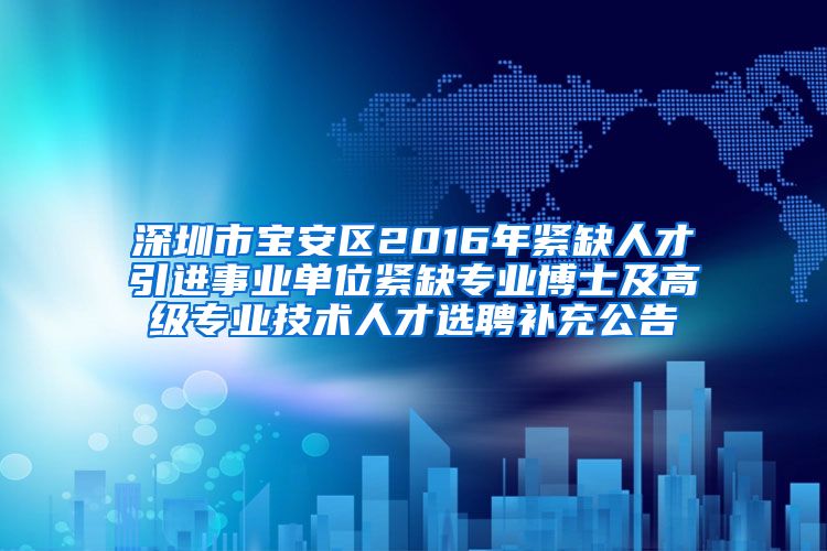 深圳市宝安区2016年紧缺人才引进事业单位紧缺专业博士及高级专业技术人才选聘补充公告