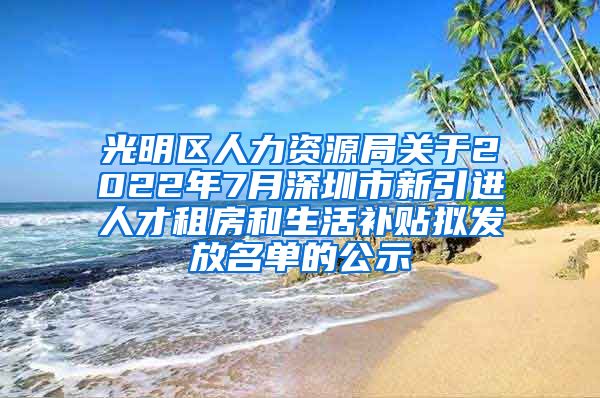 光明区人力资源局关于2022年7月深圳市新引进人才租房和生活补贴拟发放名单的公示