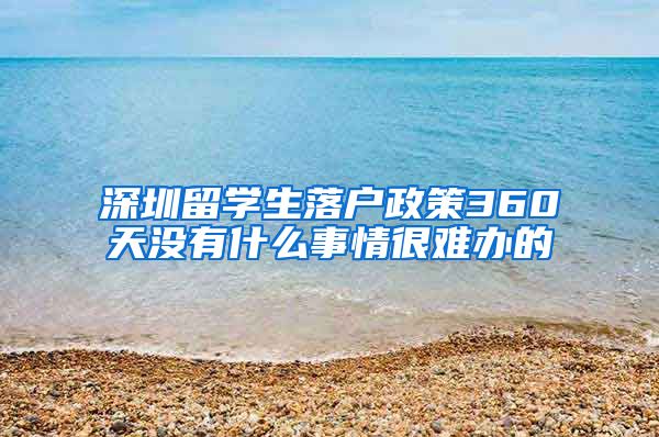 深圳留学生落户政策360天没有什么事情很难办的