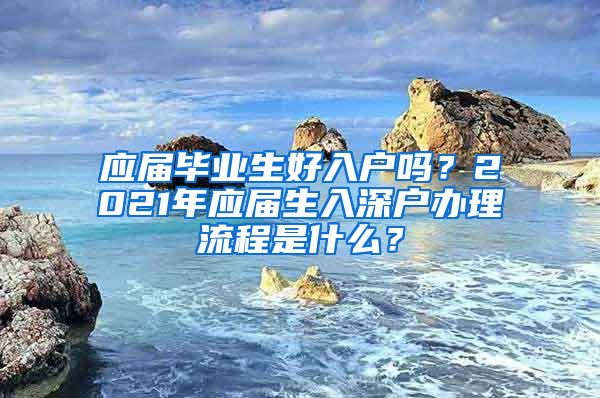 应届毕业生好入户吗？2021年应届生入深户办理流程是什么？