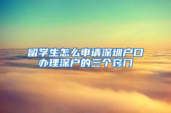 留学生怎么申请深圳户口办理深户的三个窍门