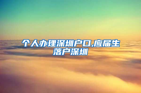 个人办理深圳户口,应届生落户深圳