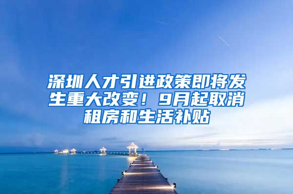 深圳人才引进政策即将发生重大改变！9月起取消租房和生活补贴