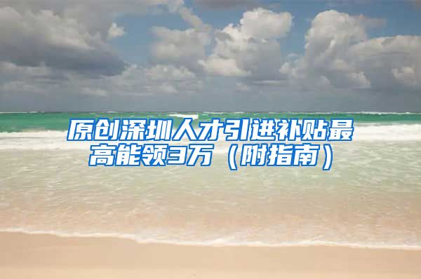 原创深圳人才引进补贴最高能领3万（附指南）