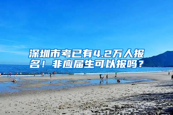 深圳市考已有4.2万人报名！非应届生可以报吗？