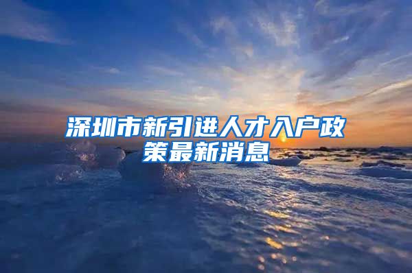 深圳市新引进人才入户政策最新消息