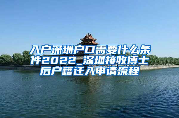 入户深圳户口需要什么条件2022_深圳接收博士后户籍迁入申请流程