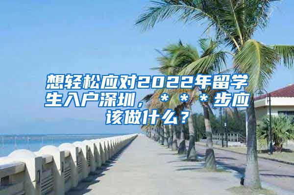 想轻松应对2022年留学生入户深圳，＊＊＊步应该做什么？