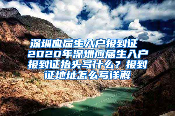 深圳应届生入户报到证 2020年深圳应届生入户报到证抬头写什么？报到证地址怎么写详解