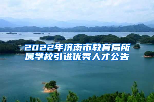 2022年济南市教育局所属学校引进优秀人才公告