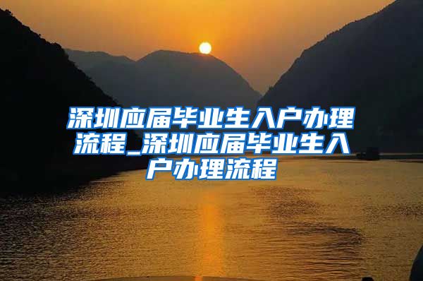 深圳应届毕业生入户办理流程_深圳应届毕业生入户办理流程