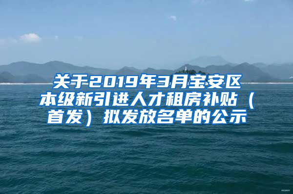 关于2019年3月宝安区本级新引进人才租房补贴（首发）拟发放名单的公示