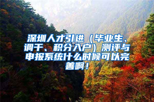 深圳人才引进（毕业生、调干、积分入户）测评与申报系统什么时候可以完善啊！