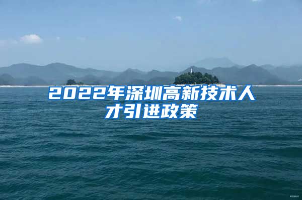 2022年深圳高新技术人才引进政策