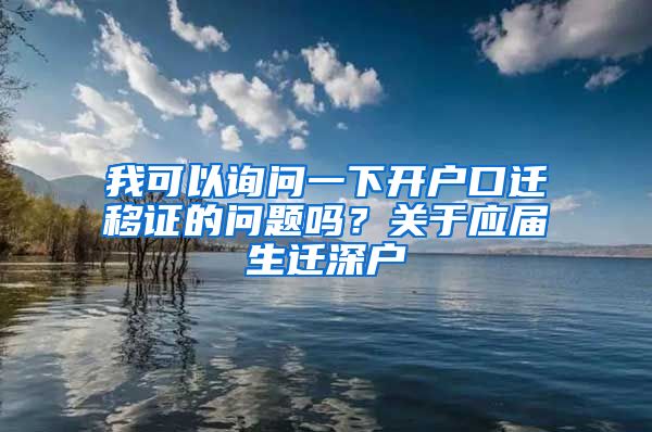 我可以询问一下开户口迁移证的问题吗？关于应届生迁深户