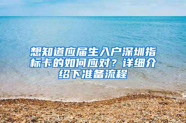 想知道应届生入户深圳指标卡的如何应对？详细介绍下准备流程