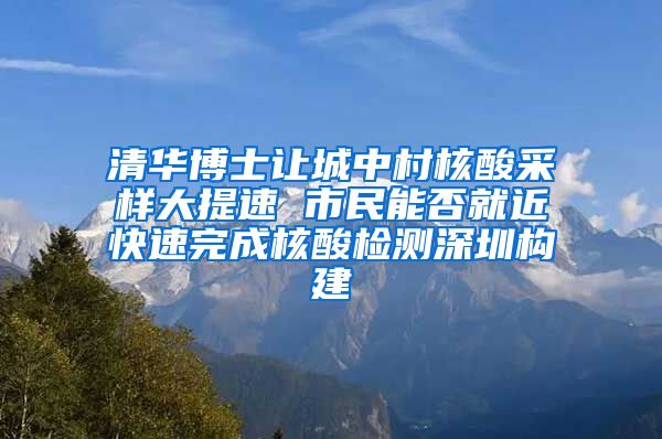 清华博士让城中村核酸采样大提速 市民能否就近快速完成核酸检测深圳构建