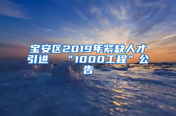 宝安区2019年紧缺人才引进  “1000工程”公告