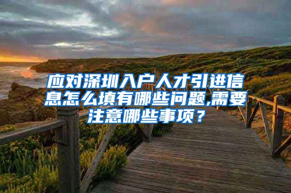 应对深圳入户人才引进信息怎么填有哪些问题,需要注意哪些事项？