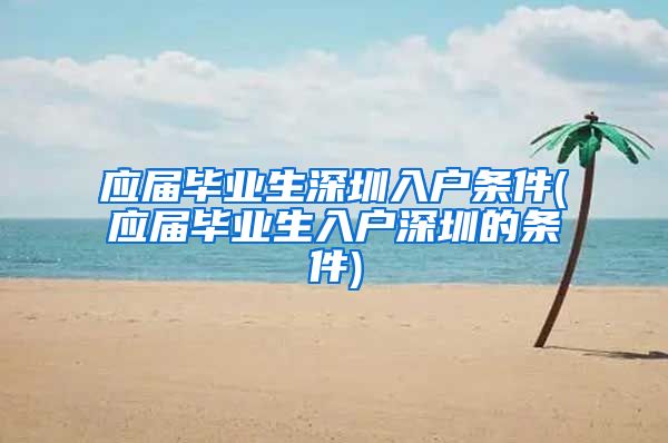 应届毕业生深圳入户条件(应届毕业生入户深圳的条件)