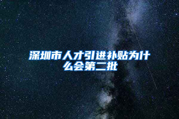 深圳市人才引进补贴为什么会第二批