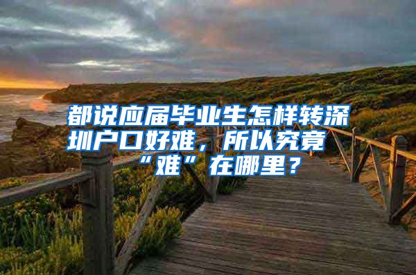 都说应届毕业生怎样转深圳户口好难，所以究竟“难”在哪里？