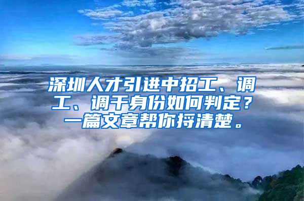 深圳人才引进中招工、调工、调干身份如何判定？一篇文章帮你捋清楚。