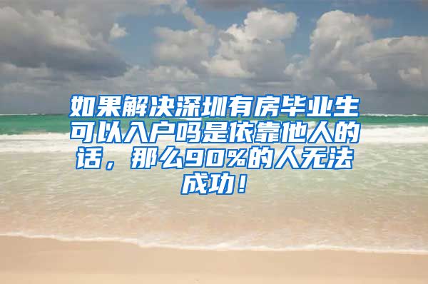 如果解决深圳有房毕业生可以入户吗是依靠他人的话，那么90%的人无法成功！