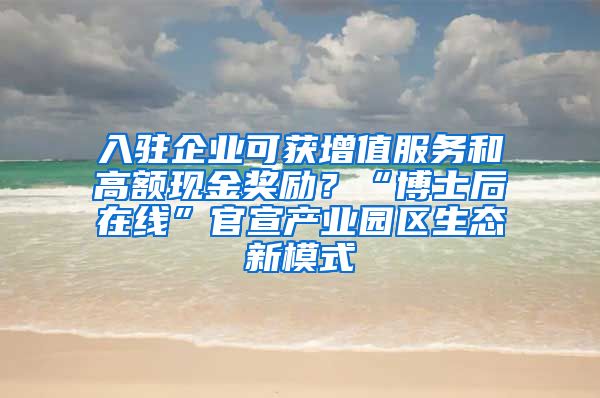 入驻企业可获增值服务和高额现金奖励？“博士后在线”官宣产业园区生态新模式