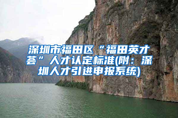 深圳市福田区“福田英才荟”人才认定标准(附：深圳人才引进申报系统)