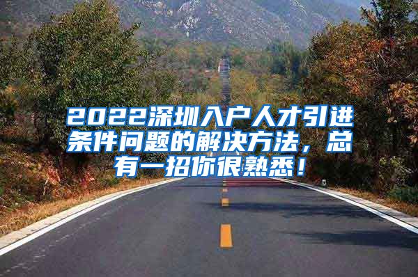 2022深圳入户人才引进条件问题的解决方法，总有一招你很熟悉！