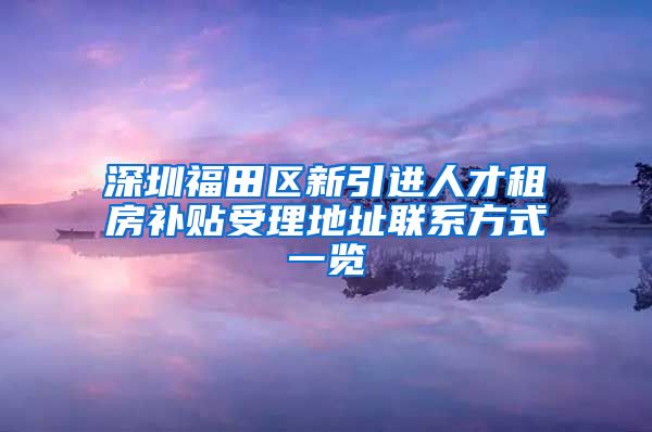 深圳福田区新引进人才租房补贴受理地址联系方式一览