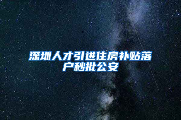 深圳人才引进住房补贴落户秒批公安