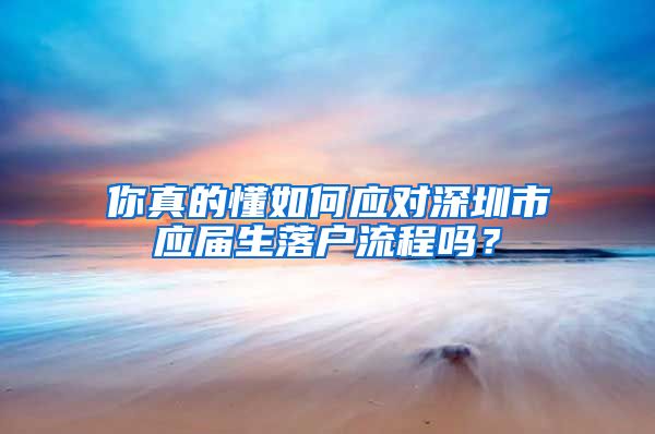 你真的懂如何应对深圳市应届生落户流程吗？